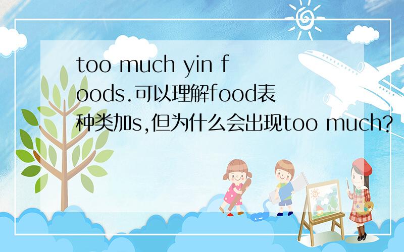 too much yin foods.可以理解food表种类加s,但为什么会出现too much?