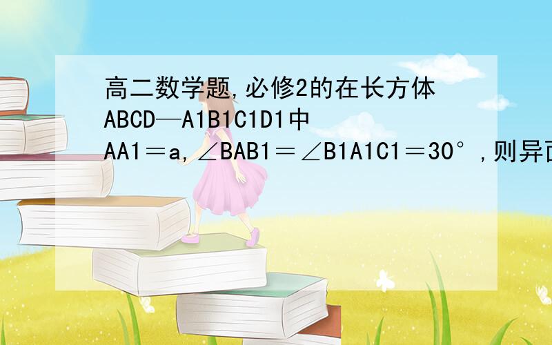 高二数学题,必修2的在长方体ABCD—A1B1C1D1中AA1＝a,∠BAB1＝∠B1A1C1＝30°,则异面直线AB1