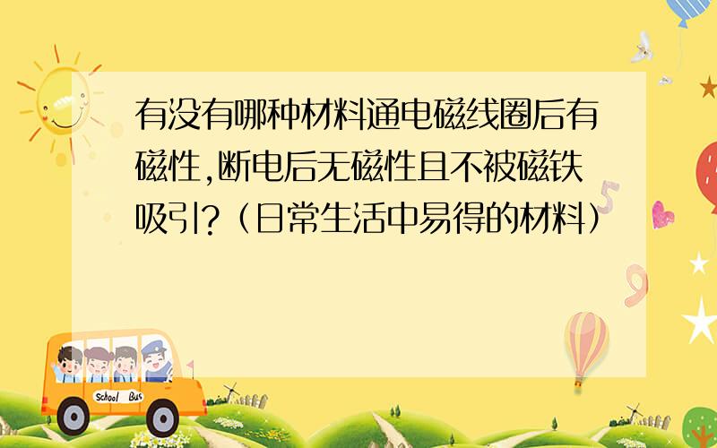 有没有哪种材料通电磁线圈后有磁性,断电后无磁性且不被磁铁吸引?（日常生活中易得的材料）