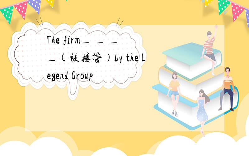 The firm_ _ _ _(被接管)by the Legend Group