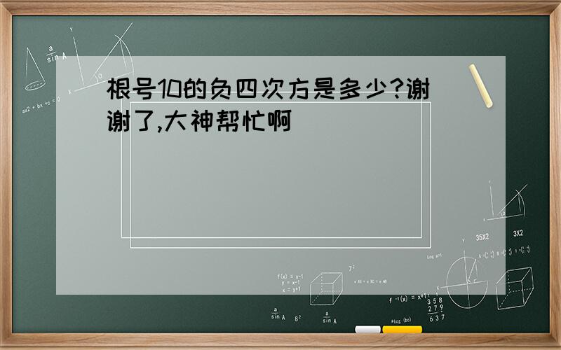 根号10的负四次方是多少?谢谢了,大神帮忙啊