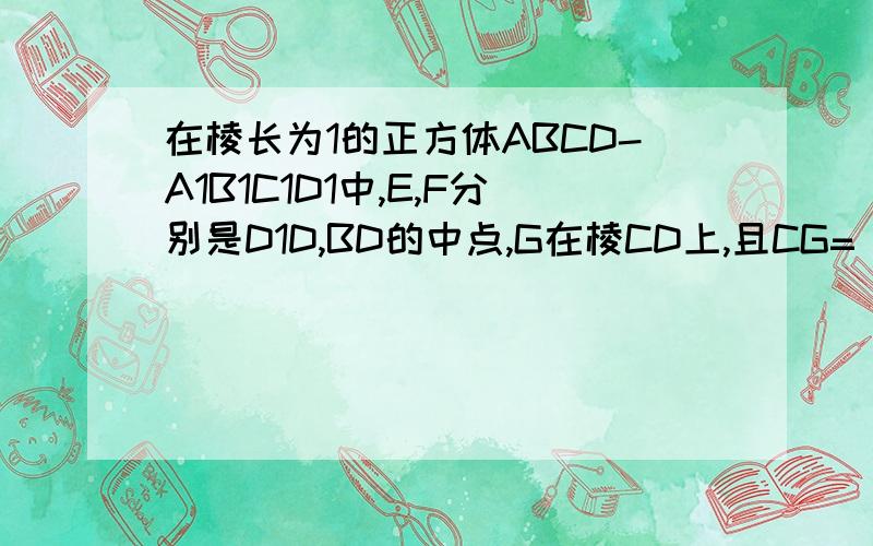 在棱长为1的正方体ABCD-A1B1C1D1中,E,F分别是D1D,BD的中点,G在棱CD上,且CG= 1/4 CD,H