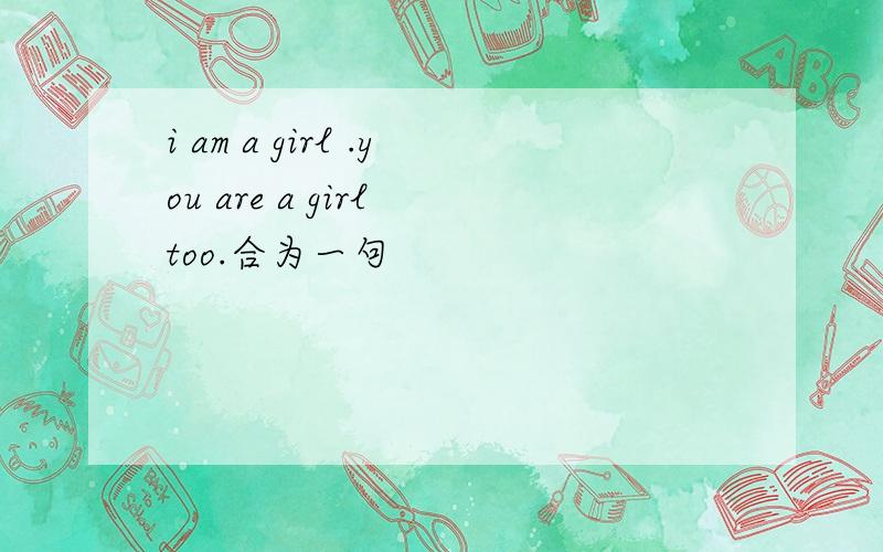 i am a girl .you are a girl too.合为一句