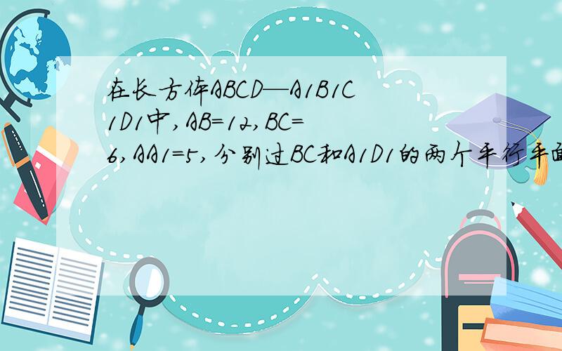 在长方体ABCD—A1B1C1D1中,AB=12,BC=6,AA1=5,分别过BC和A1D1的两个平行平面把长方体分成体