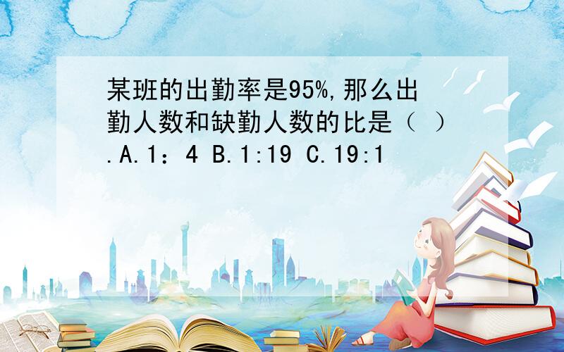 某班的出勤率是95%,那么出勤人数和缺勤人数的比是（ ）.A.1：4 B.1:19 C.19:1