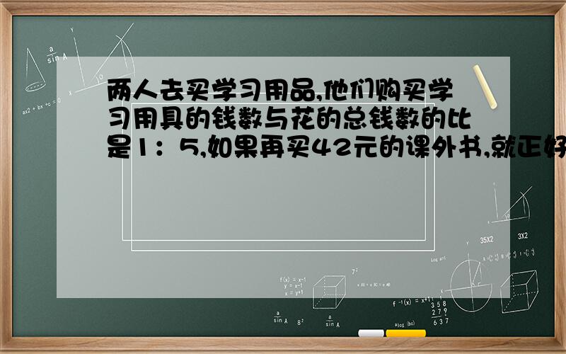 两人去买学习用品,他们购买学习用具的钱数与花的总钱数的比是1：5,如果再买42元的课外书,就正好花了总数的三分之二,她们