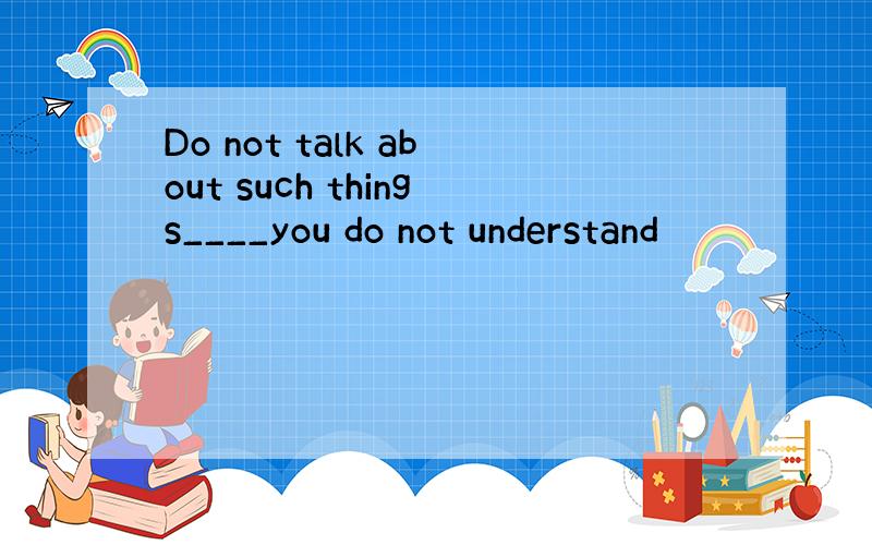 Do not talk about such things____you do not understand