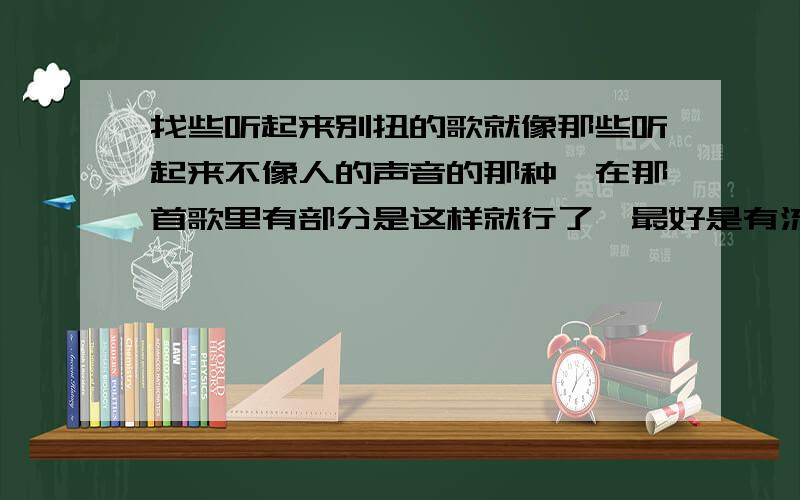 找些听起来别扭的歌就像那些听起来不像人的声音的那种,在那首歌里有部分是这样就行了,最好是有流行又好听的