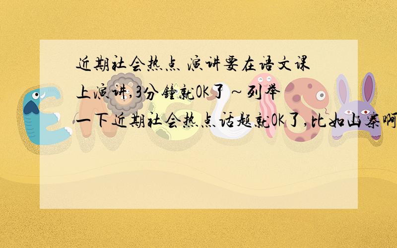 近期社会热点 演讲要在语文课上演讲,3分钟就OK了～列举一下近期社会热点话题就OK了,比如山寨啊等等～顺便再说说怎么说比