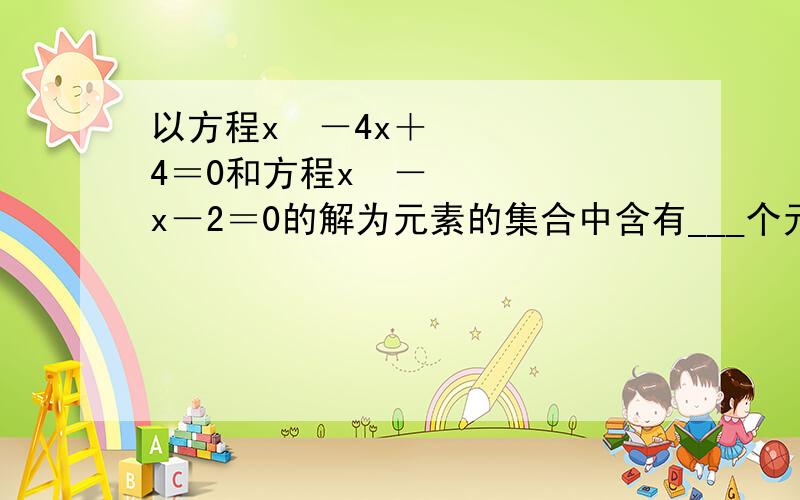 以方程x²－4x＋4＝0和方程x²－x－2＝0的解为元素的集合中含有___个元素.