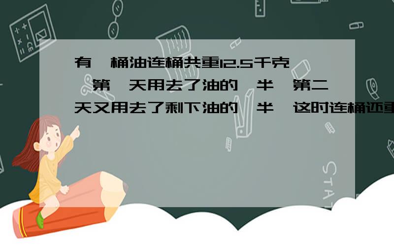 有一桶油连桶共重12.5千克,第一天用去了油的一半,第二天又用去了剩下油的一半,这时连桶还重3.5千克