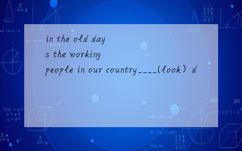 in the old days the working people in our country____(look）d