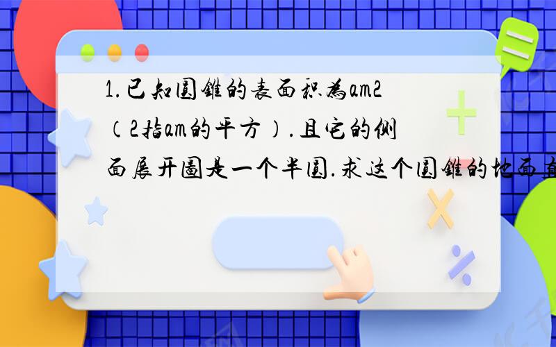 1.已知圆锥的表面积为am2（2指am的平方）.且它的侧面展开图是一个半圆.求这个圆锥的地面直径?