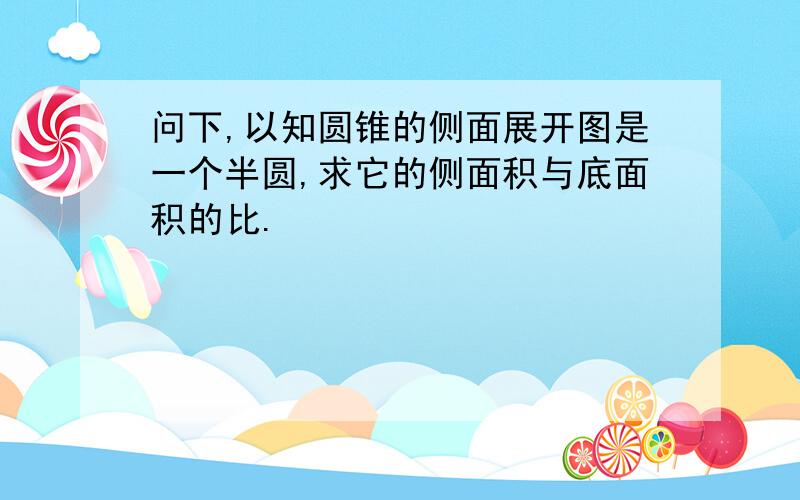 问下,以知圆锥的侧面展开图是一个半圆,求它的侧面积与底面积的比.