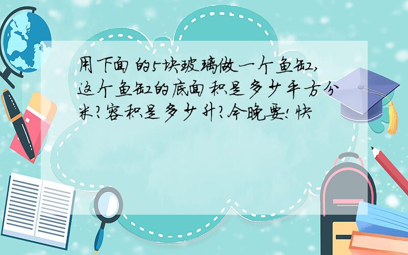 用下面的5块玻璃做一个鱼缸,这个鱼缸的底面积是多少平方分米?容积是多少升?今晚要!快