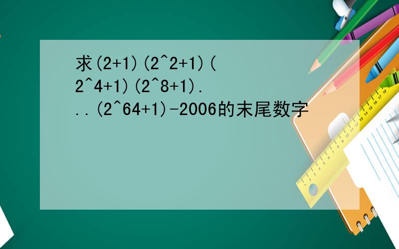 求(2+1)(2^2+1)(2^4+1)(2^8+1)...(2^64+1)-2006的末尾数字