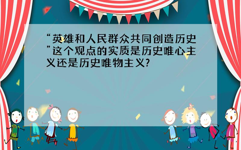 “英雄和人民群众共同创造历史”这个观点的实质是历史唯心主义还是历史唯物主义?