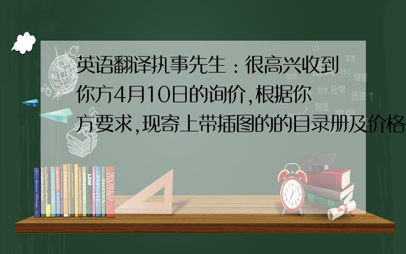 英语翻译执事先生：很高兴收到你方4月10日的询价,根据你方要求,现寄上带插图的的目录册及价格表.另寄上一些样品,相信经查