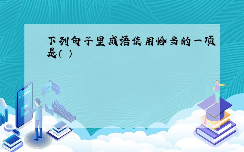 下列句子里成语使用恰当的一项是（ ）