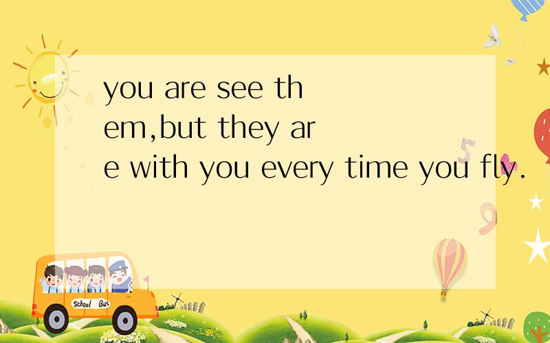 you are see them,but they are with you every time you fly.