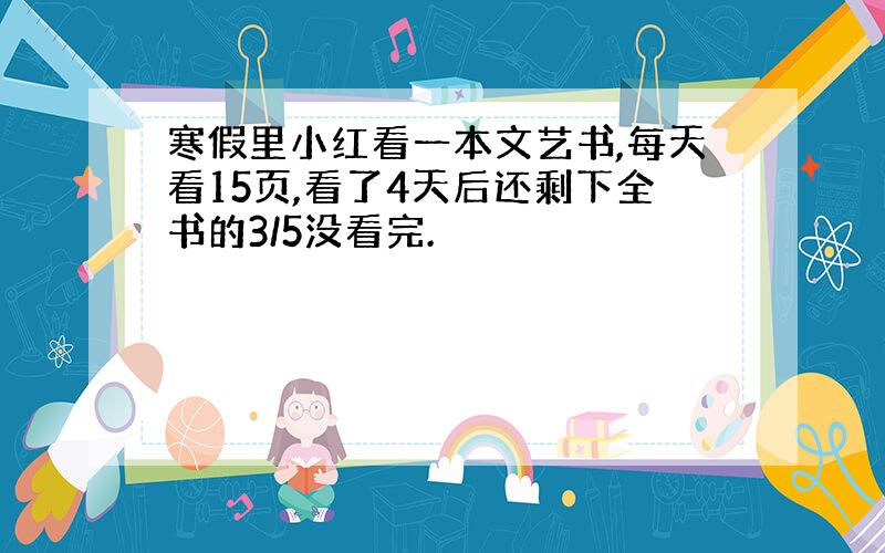 寒假里小红看一本文艺书,每天看15页,看了4天后还剩下全书的3/5没看完.