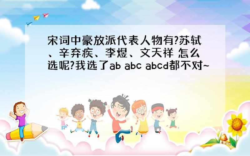 宋词中豪放派代表人物有?苏轼、辛弃疾、李煜、文天祥 怎么选呢?我选了ab abc abcd都不对~