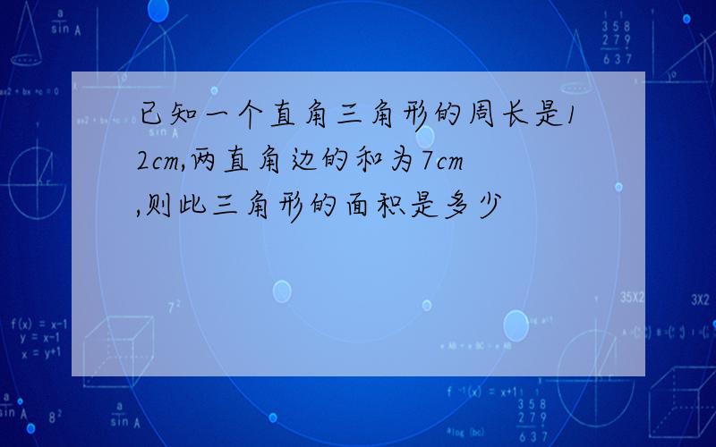 已知一个直角三角形的周长是12cm,两直角边的和为7cm,则此三角形的面积是多少