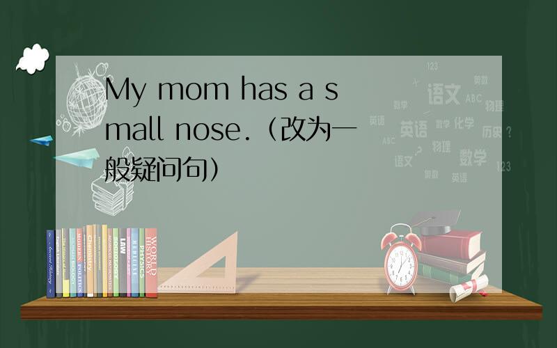 My mom has a small nose.（改为一般疑问句）