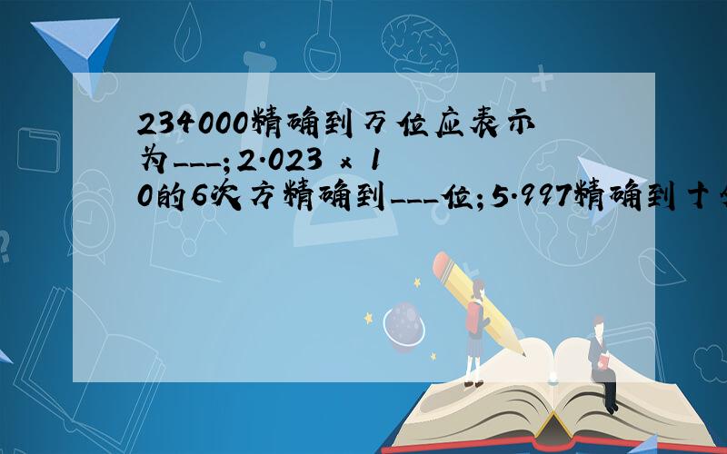 234000精确到万位应表示为___；2.023 x 10的6次方精确到___位；5.997精确到十分位表示为___.