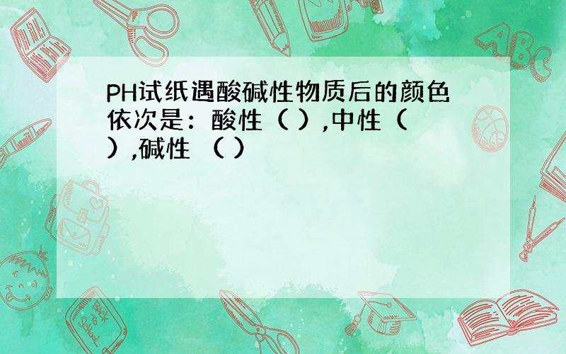 PH试纸遇酸碱性物质后的颜色依次是：酸性（ ）,中性（ ）,碱性 （ ）