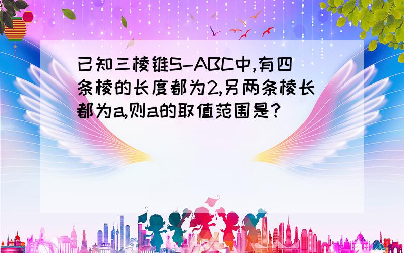 已知三棱锥S-ABC中,有四条棱的长度都为2,另两条棱长都为a,则a的取值范围是?