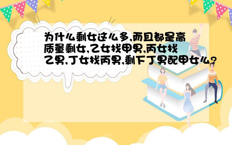 为什么剩女这么多,而且都是高质量剩女,乙女找甲男,丙女找乙男,丁女找丙男,剩下丁男配甲女么?