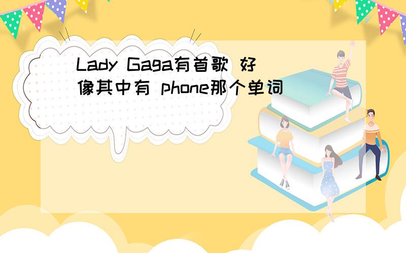 Lady Gaga有首歌 好像其中有 phone那个单词