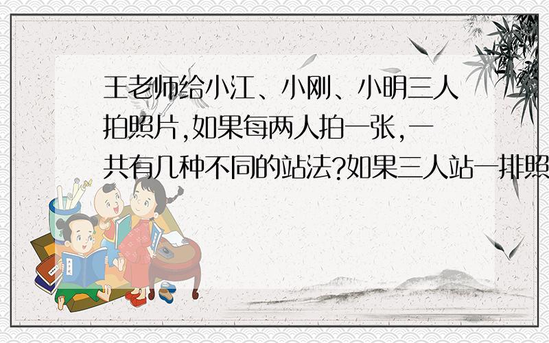 王老师给小江、小刚、小明三人拍照片,如果每两人拍一张,一共有几种不同的站法?如果三人站一排照相,有多少种不同的站法?