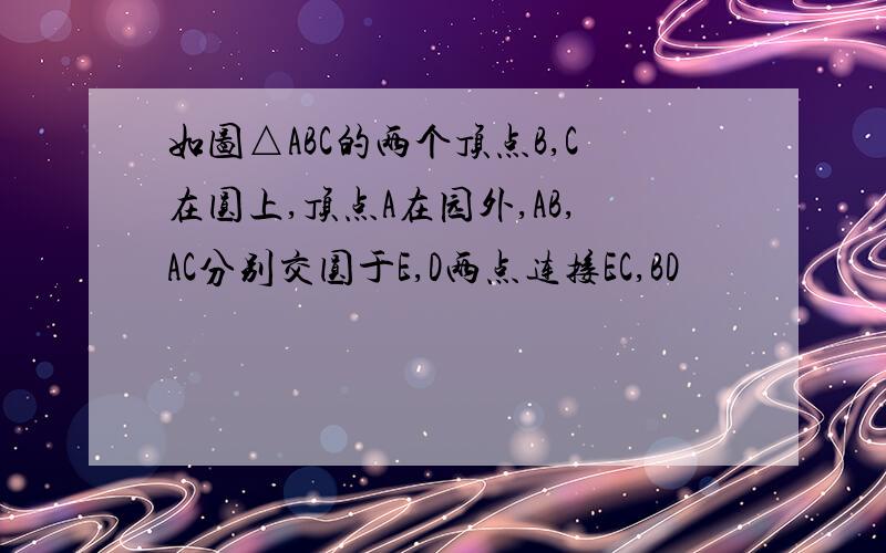 如图△ABC的两个顶点B,C在圆上,顶点A在园外,AB,AC分别交圆于E,D两点连接EC,BD