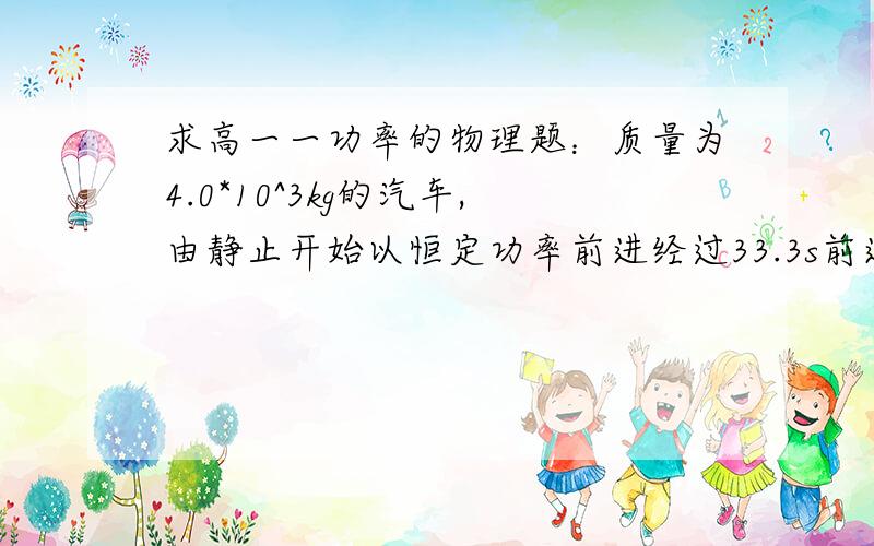 求高一一功率的物理题：质量为4.0*10^3kg的汽车,由静止开始以恒定功率前进经过33.3s前进了425m