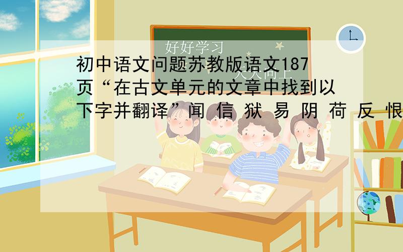 初中语文问题苏教版语文187页“在古文单元的文章中找到以下字并翻译”闻 信 狱 易 阴 荷 反 恨 简 遗 顾 慢 涕