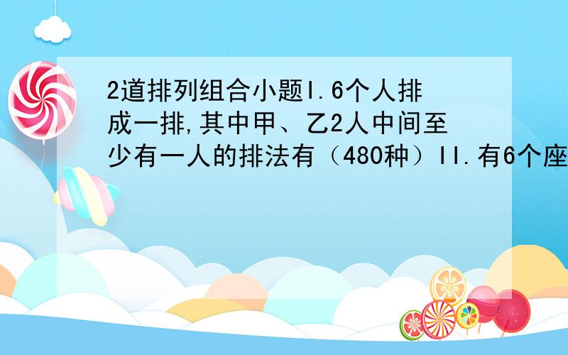 2道排列组合小题I.6个人排成一排,其中甲、乙2人中间至少有一人的排法有（480种）II.有6个座位连成一排,现有3人就