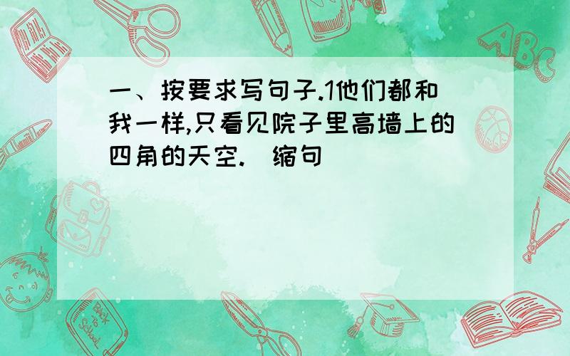 一、按要求写句子.1他们都和我一样,只看见院子里高墙上的四角的天空.（缩句）______________________