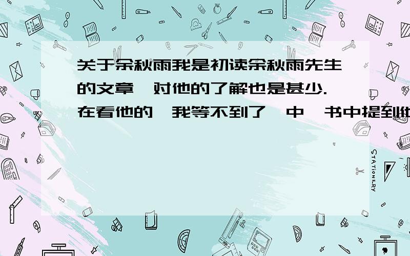 关于余秋雨我是初读余秋雨先生的文章,对他的了解也是甚少.在看他的《我等不到了》中,书中提到他被很多中国文人攻击,以及他被