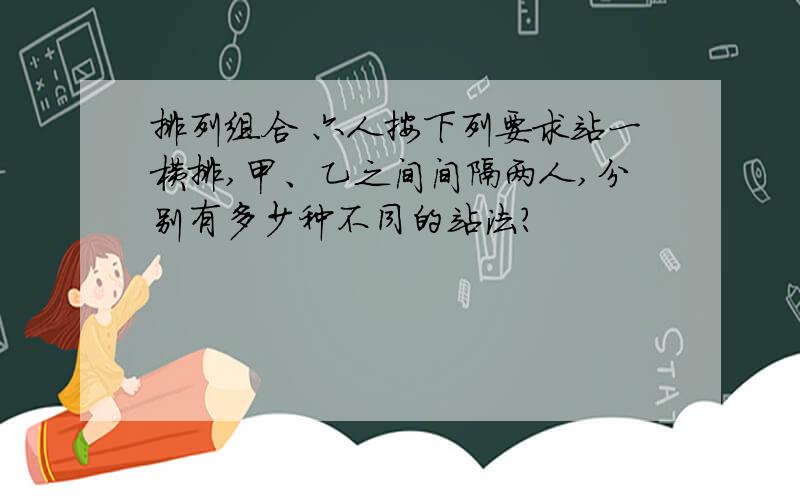 排列组合 六人按下列要求站一横排,甲、乙之间间隔两人,分别有多少种不同的站法?