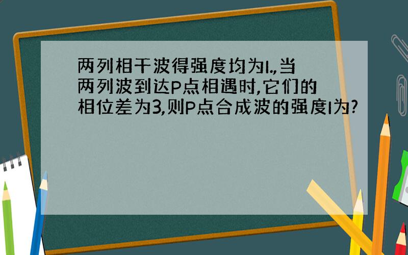 两列相干波得强度均为I.,当两列波到达P点相遇时,它们的相位差为3,则P点合成波的强度I为?