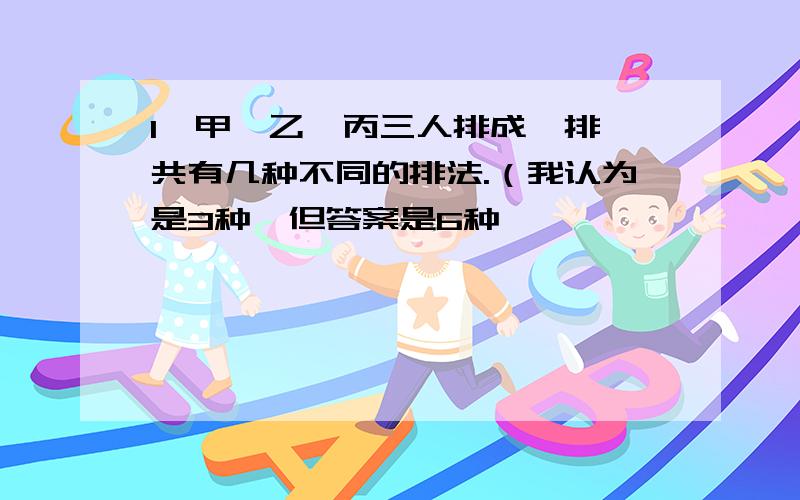 1、甲、乙、丙三人排成一排,共有几种不同的排法.（我认为是3种,但答案是6种,