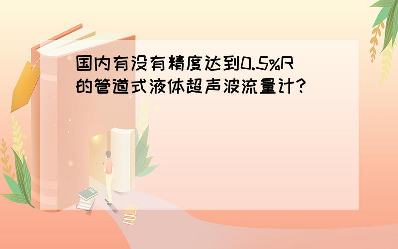 国内有没有精度达到0.5%R的管道式液体超声波流量计?