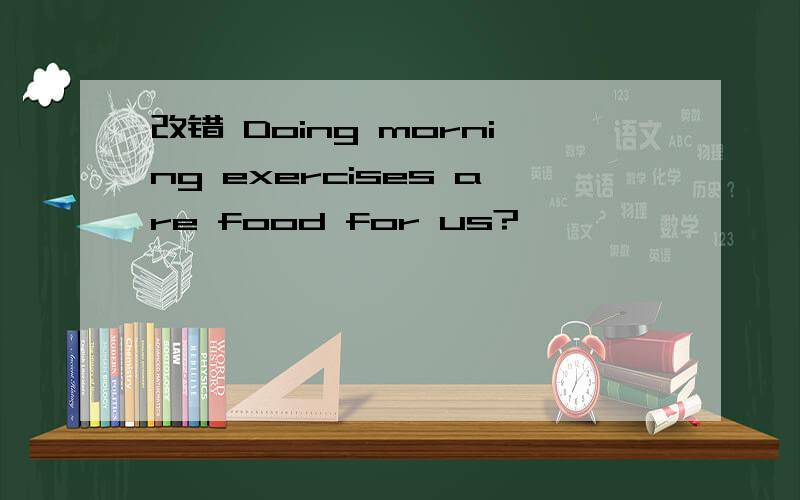 改错 Doing morning exercises are food for us?