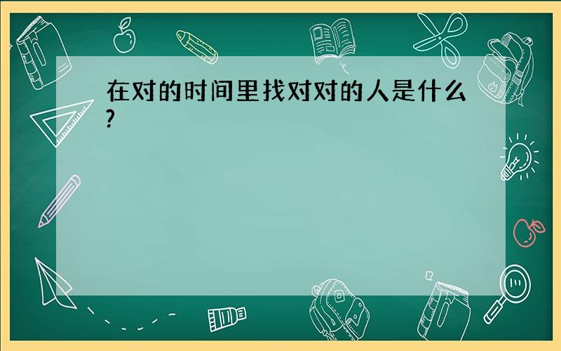 在对的时间里找对对的人是什么?