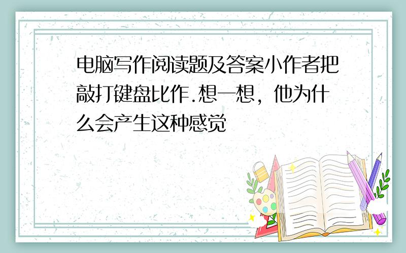 电脑写作阅读题及答案小作者把敲打键盘比作.想一想，他为什么会产生这种感觉