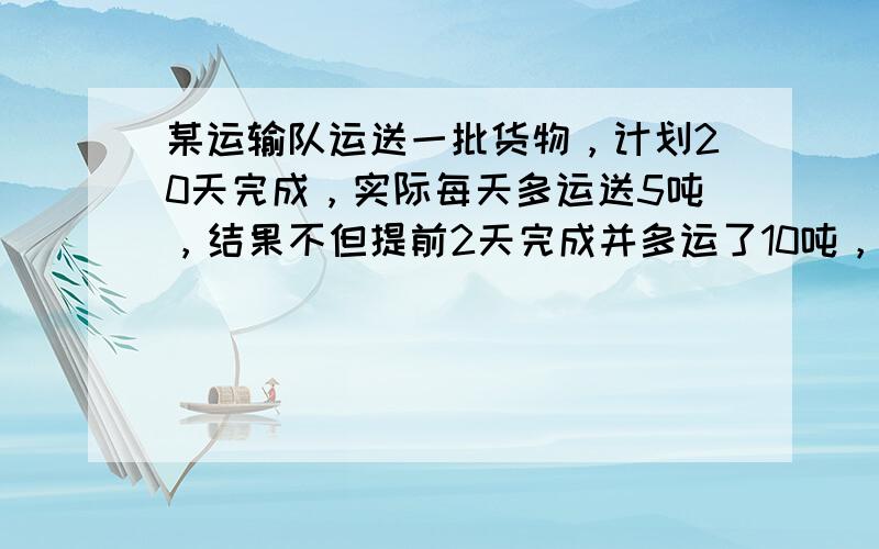 某运输队运送一批货物，计划20天完成，实际每天多运送5吨，结果不但提前2天完成并多运了10吨，求这批货物有多少吨？原计划