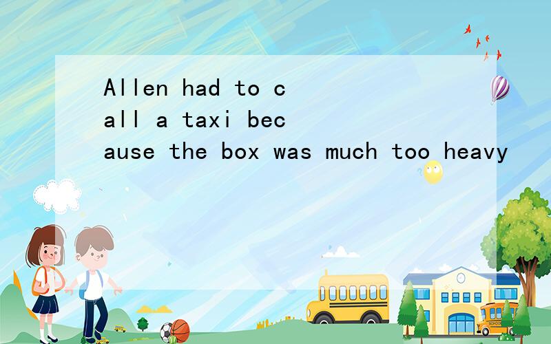 Allen had to call a taxi because the box was much too heavy