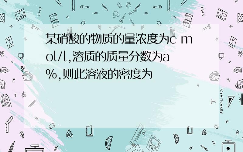 某硝酸的物质的量浓度为c mol/l,溶质的质量分数为a%,则此溶液的密度为